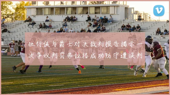 独行侠与爵士对决裁判报告揭示一次争议判罚弗拉格成功防守遭误判