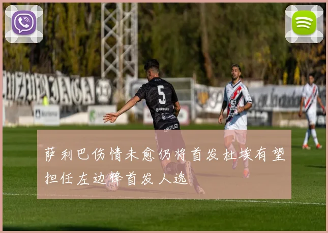 萨利巴伤情未愈仍将首发杜埃有望担任左边锋首发人选