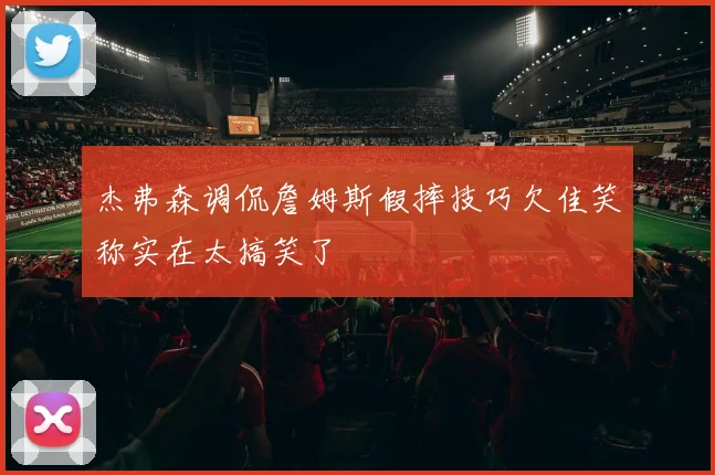 杰弗森调侃詹姆斯假摔技巧欠佳笑称实在太搞笑了