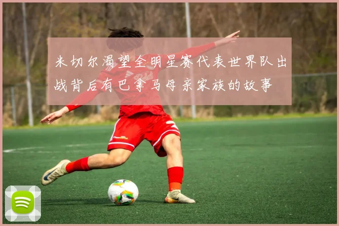 米切尔渴望全明星赛代表世界队出战背后有巴拿马母亲家族的故事