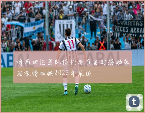 梅西回忆团队信任与准备时感动落泪深情回顾2022年采访