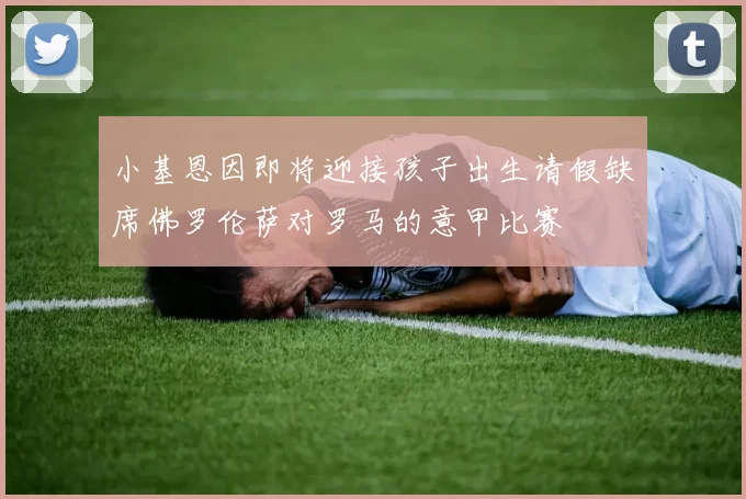 小基恩因即将迎接孩子出生请假缺席佛罗伦萨对罗马的意甲比赛