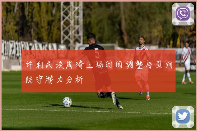 许利民谈周琦上场时间调整与贝利防守潜力分析