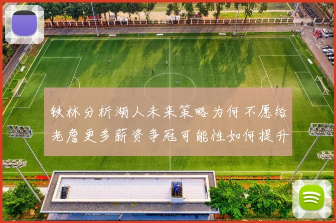 铁林分析湖人未来策略为何不愿给老詹更多薪资争冠可能性如何提升