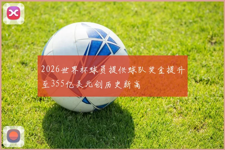 2026世界杯球员提供球队奖金提升至355亿美元创历史新高