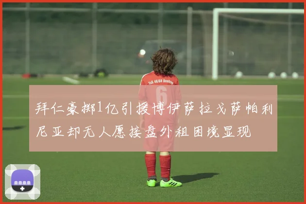 拜仁豪掷1亿引援博伊萨拉戈萨帕利尼亚却无人愿接盘外租困境显现