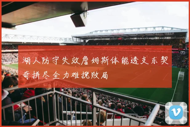 湖人防守失效詹姆斯体能透支东契奇拼尽全力难挽败局