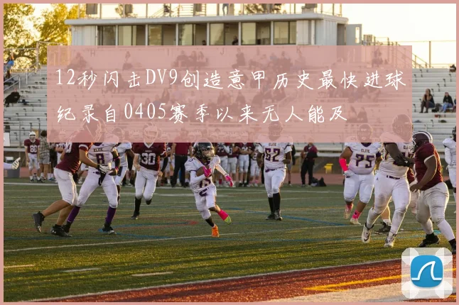12秒闪击DV9创造意甲历史最快进球纪录自0405赛季以来无人能及