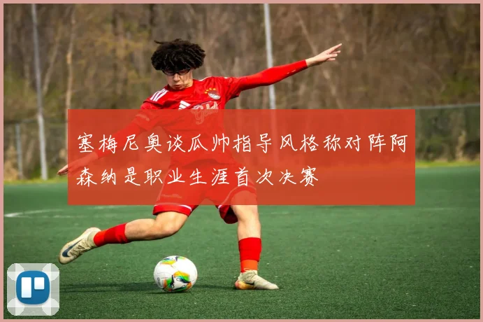 塞梅尼奥谈瓜帅指导风格称对阵阿森纳是职业生涯首次决赛