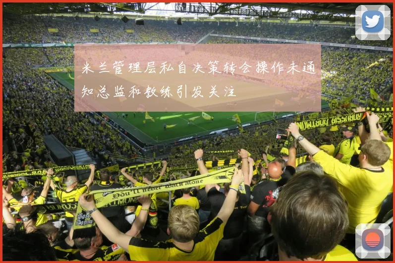 米兰管理层私自决策转会操作未通知总监和教练引发关注