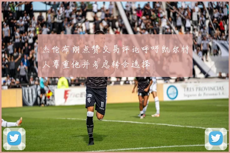 杰伦布朗点赞交易评论呼吁凯尔特人尊重他并考虑转会选择