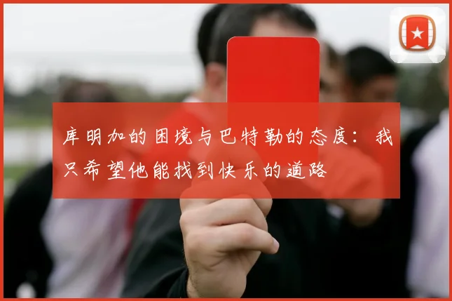 库明加的困境与巴特勒的态度：我只希望他能找到快乐的道路