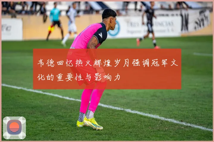 韦德回忆热火辉煌岁月强调冠军文化的重要性与影响力