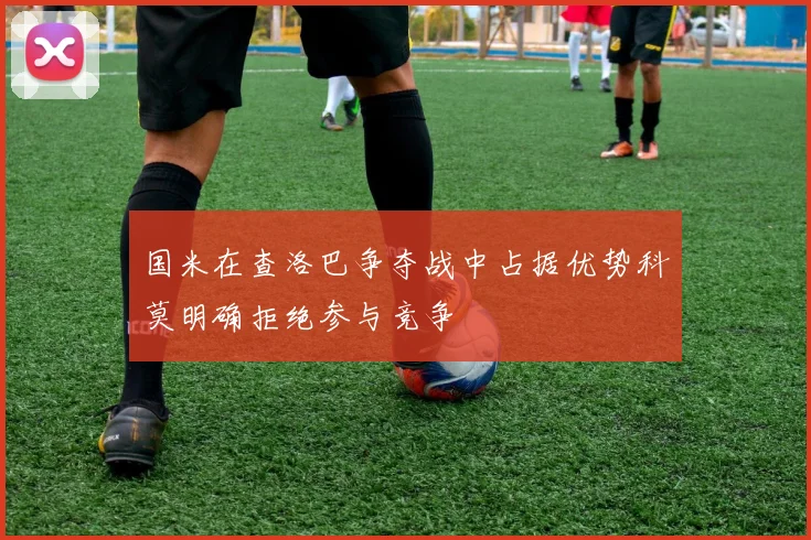 国米在查洛巴争夺战中占据优势科莫明确拒绝参与竞争