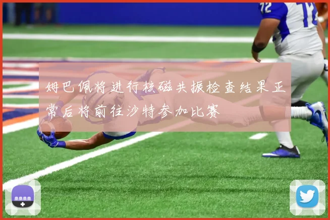 姆巴佩将进行核磁共振检查结果正常后将前往沙特参加比赛