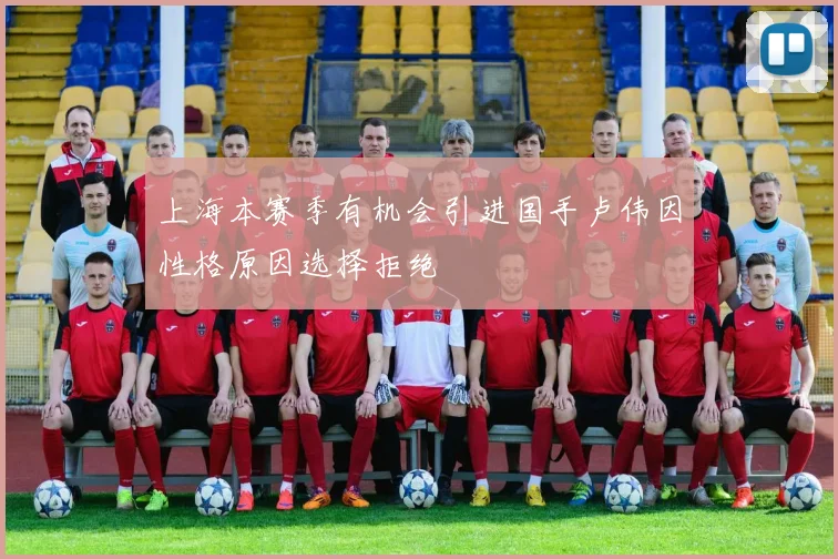 上海本赛季有机会引进国手卢伟因性格原因选择拒绝