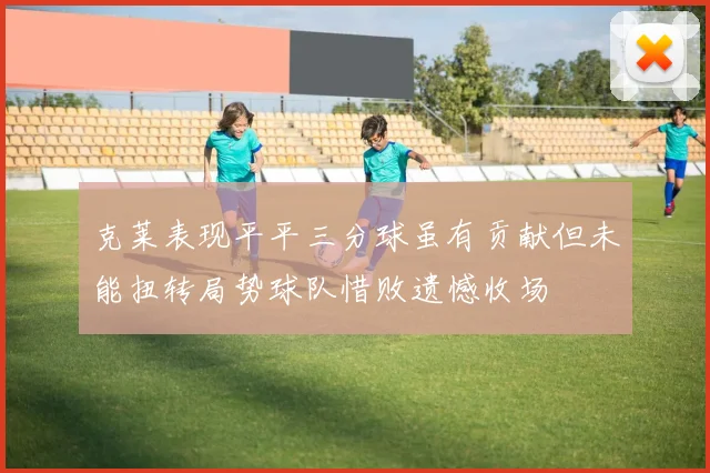 克莱表现平平三分球虽有贡献但未能扭转局势球队惜败遗憾收场