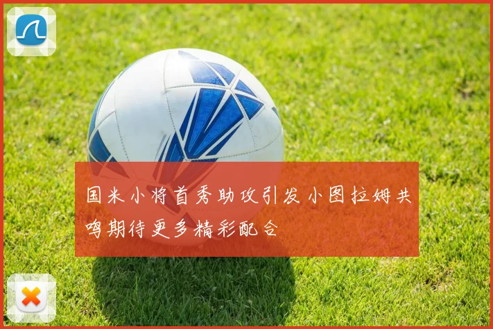 国米小将首秀助攻引发小图拉姆共鸣期待更多精彩配合