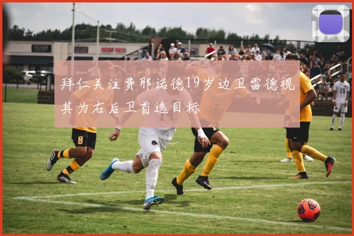 拜仁关注费耶诺德19岁边卫雷德视其为右后卫首选目标