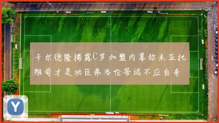 卡尔德隆揭露C罗加盟内幕称米亚托维奇才是功臣弗洛伦蒂诺不应自夸
