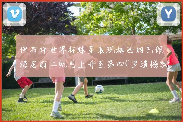 伊布评世界杯球星表现梅西姆巴佩稳居前二凯恩上升至第四C罗遗憾跌出前十