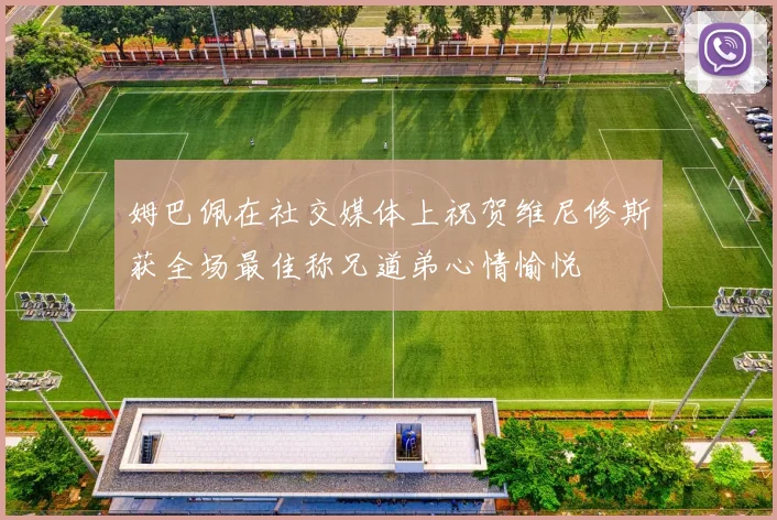 姆巴佩在社交媒体上祝贺维尼修斯获全场最佳称兄道弟心情愉悦