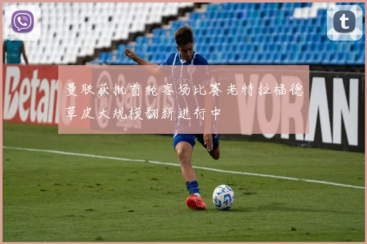曼联获批首轮客场比赛老特拉福德草皮大规模翻新进行中