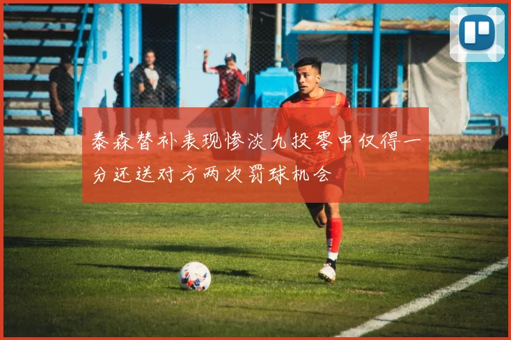 泰森替补表现惨淡九投零中仅得一分还送对方两次罚球机会