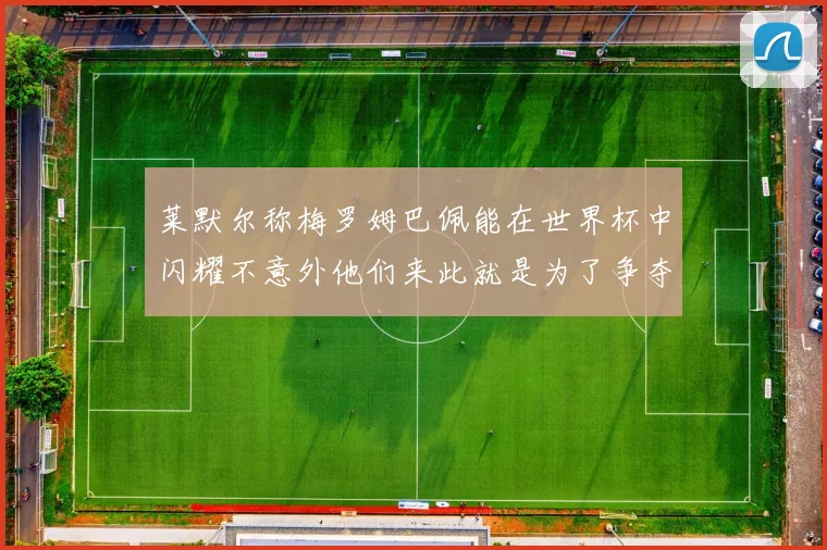 莱默尔称梅罗姆巴佩能在世界杯中闪耀不意外他们来此就是为了争夺最佳球员