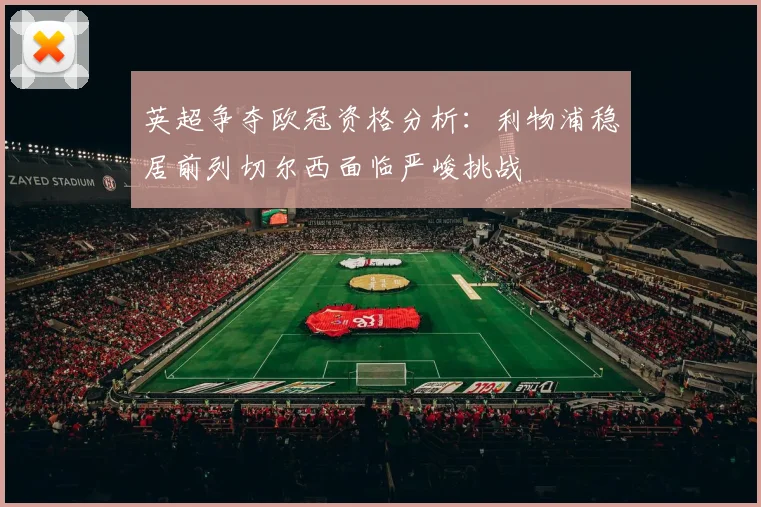 英超争夺欧冠资格分析：利物浦稳居前列切尔西面临严峻挑战