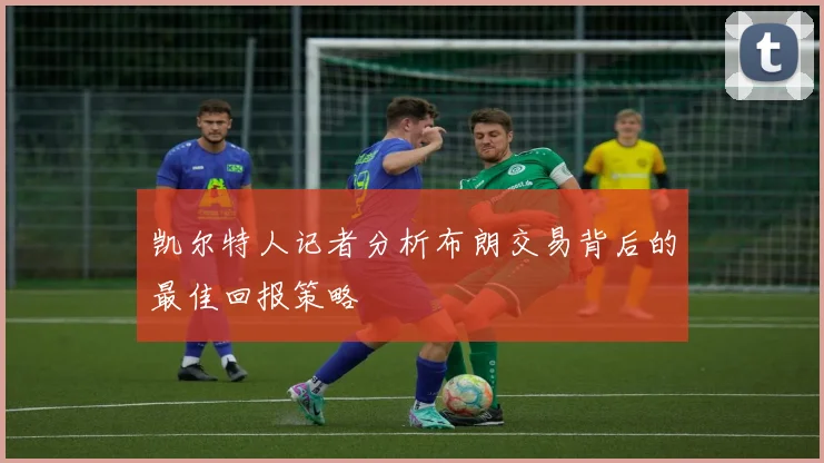 凯尔特人记者分析布朗交易背后的最佳回报策略