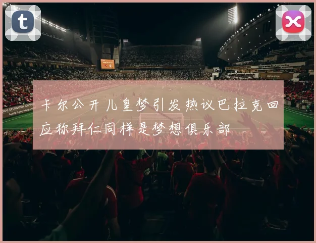 卡尔公开儿皇梦引发热议巴拉克回应称拜仁同样是梦想俱乐部