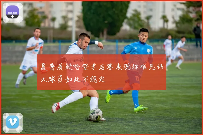 夏普质疑哈登季后赛表现称难见伟大球员如此不稳定